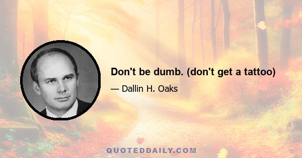 Don't be dumb. (don't get a tattoo)