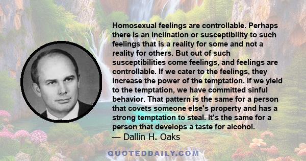 Homosexual feelings are controllable. Perhaps there is an inclination or susceptibility to such feelings that is a reality for some and not a reality for others. But out of such susceptibilities come feelings, and