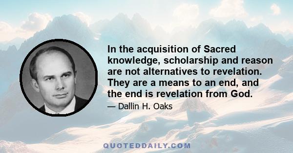 In the acquisition of Sacred knowledge, scholarship and reason are not alternatives to revelation. They are a means to an end, and the end is revelation from God.