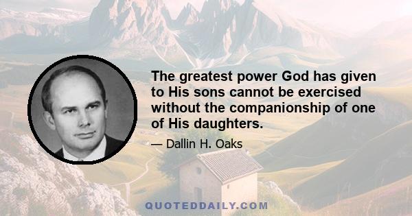 The greatest power God has given to His sons cannot be exercised without the companionship of one of His daughters.