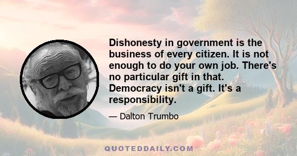 Dishonesty in government is the business of every citizen. It is not enough to do your own job. There's no particular gift in that. Democracy isn't a gift. It's a responsibility.