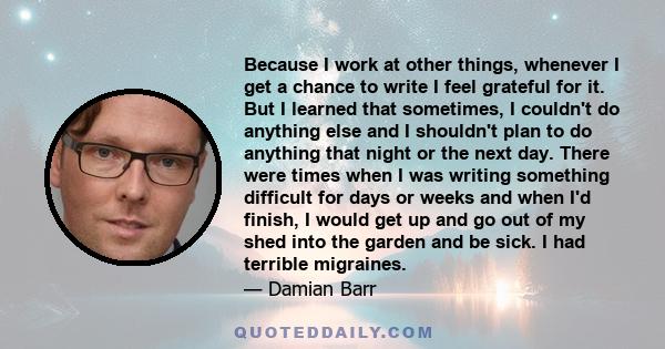 Because I work at other things, whenever I get a chance to write I feel grateful for it. But I learned that sometimes, I couldn't do anything else and I shouldn't plan to do anything that night or the next day. There