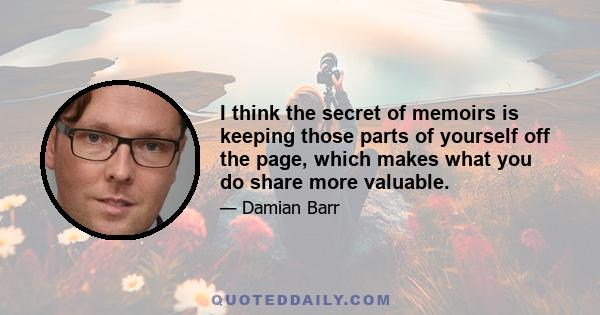 I think the secret of memoirs is keeping those parts of yourself off the page, which makes what you do share more valuable.