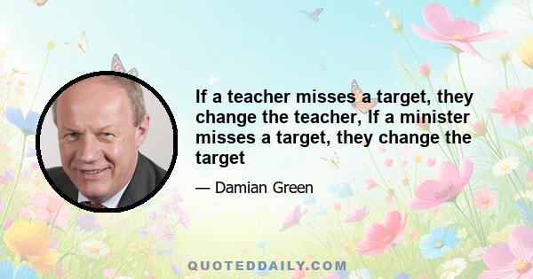 If a teacher misses a target, they change the teacher, If a minister misses a target, they change the target