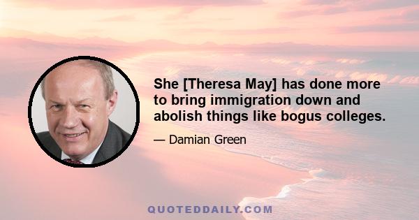 She [Theresa May] has done more to bring immigration down and abolish things like bogus colleges.