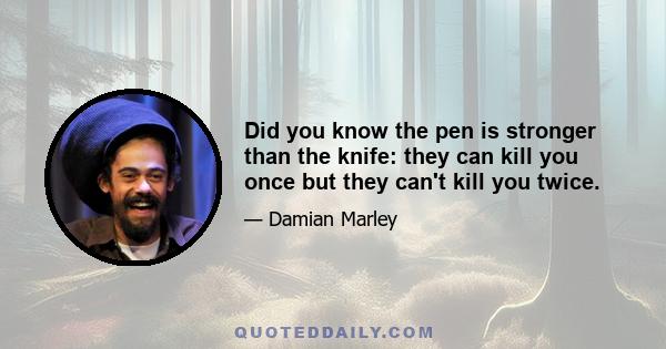 Did you know the pen is stronger than the knife: they can kill you once but they can't kill you twice.