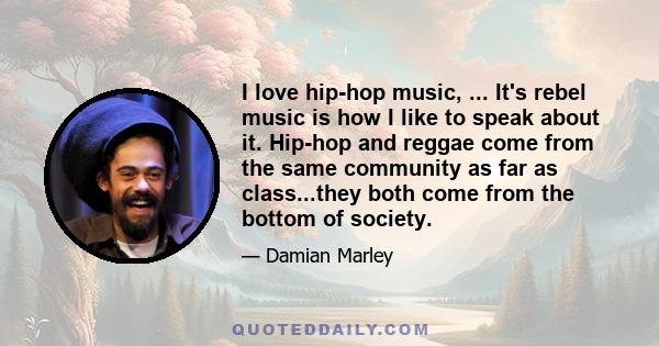 I love hip-hop music, ... It's rebel music is how I like to speak about it. Hip-hop and reggae come from the same community as far as class...they both come from the bottom of society.