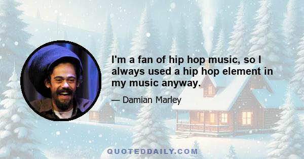 I'm a fan of hip hop music, so I always used a hip hop element in my music anyway.