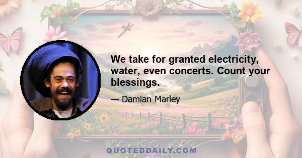 We take for granted electricity, water, even concerts. Count your blessings.