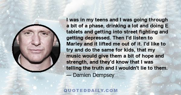 I was in my teens and I was going through a bit of a phase, drinking a lot and doing E tablets and getting into street fighting and getting depressed. Then I'd listen to Marley and it lifted me out of it. I'd like to