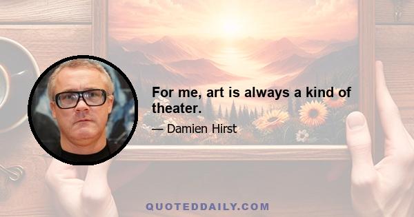 For me, art is always a kind of theater.