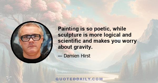 Painting is so poetic, while sculpture is more logical and scientific and makes you worry about gravity.