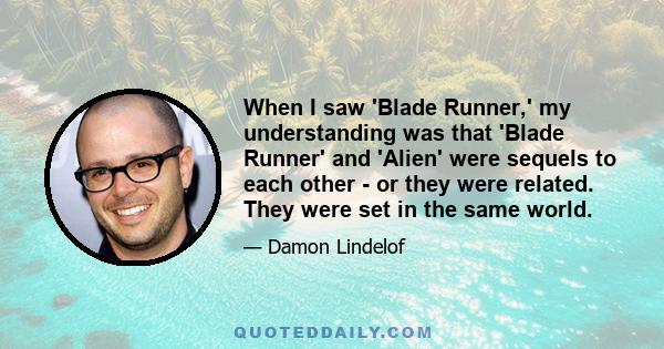 When I saw 'Blade Runner,' my understanding was that 'Blade Runner' and 'Alien' were sequels to each other - or they were related. They were set in the same world.