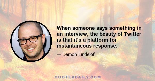 When someone says something in an interview, the beauty of Twitter is that it's a platform for instantaneous response.