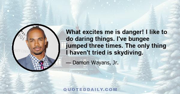 What excites me is danger! I like to do daring things. I've bungee jumped three times. The only thing I haven't tried is skydiving.