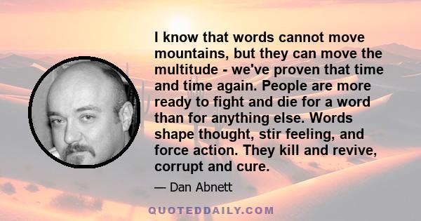 I know that words cannot move mountains, but they can move the multitude - we've proven that time and time again. People are more ready to fight and die for a word than for anything else. Words shape thought, stir