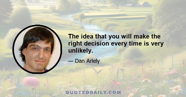 The idea that you will make the right decision every time is very unlikely.