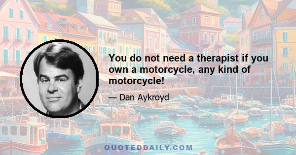 You do not need a therapist if you own a motorcycle, any kind of motorcycle!