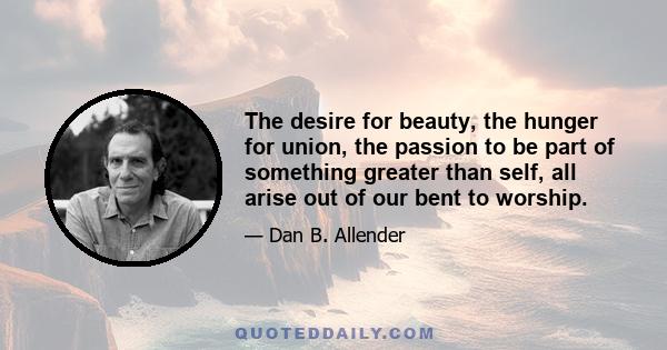 The desire for beauty, the hunger for union, the passion to be part of something greater than self, all arise out of our bent to worship.