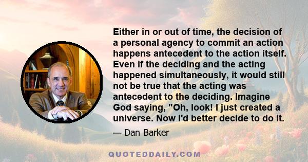 Either in or out of time, the decision of a personal agency to commit an action happens antecedent to the action itself. Even if the deciding and the acting happened simultaneously, it would still not be true that the