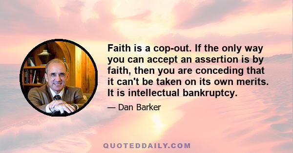 Faith is a cop-out. If the only way you can accept an assertion is by faith, then you are conceding that it can't be taken on its own merits. It is intellectual bankruptcy.