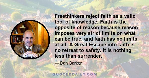 Freethinkers reject faith as a valid tool of knowledge. Faith is the opposite of reason because reason imposes very strict limits on what can be true, and faith has no limits at all. A Great Escape into faith is no