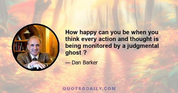 How happy can you be when you think every action and thought is being monitored by a judgmental ghost ?