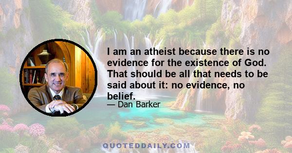 I am an atheist because there is no evidence for the existence of God. That should be all that needs to be said about it: no evidence, no belief.