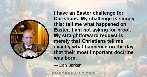 I have an Easter challenge for Christians. My challenge is simply this: tell me what happened on Easter. I am not asking for proof. My straightforward request is merely that Christians tell me exactly what happened on