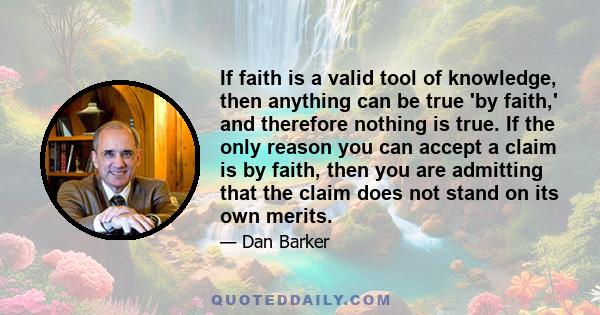 If faith is a valid tool of knowledge, then anything can be true 'by faith,' and therefore nothing is true. If the only reason you can accept a claim is by faith, then you are admitting that the claim does not stand on