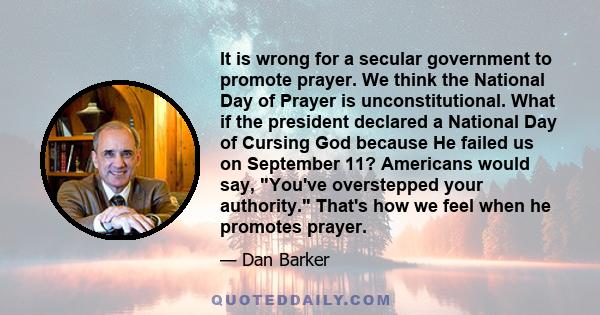 It is wrong for a secular government to promote prayer. We think the National Day of Prayer is unconstitutional. What if the president declared a National Day of Cursing God because He failed us on September 11?