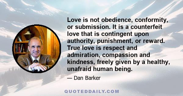 Love is not obedience, conformity, or submission. It is a counterfeit love that is contingent upon authority, punishment, or reward. True love is respect and admiration, compassion and kindness, freely given by a