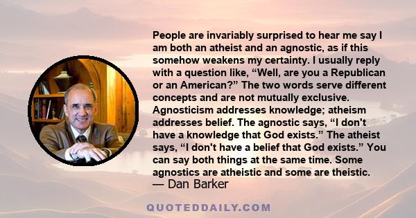 People are invariably surprised to hear me say I am both an atheist and an agnostic, as if this somehow weakens my certainty. I usually reply with a question like, “Well, are you a Republican or an American?” The two