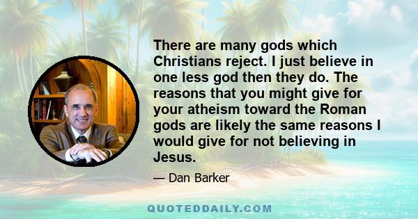 There are many gods which Christians reject. I just believe in one less god then they do. The reasons that you might give for your atheism toward the Roman gods are likely the same reasons I would give for not believing 