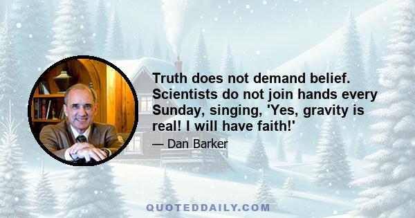 Truth does not demand belief. Scientists do not join hands every Sunday, singing, 'Yes, gravity is real! I will have faith!'