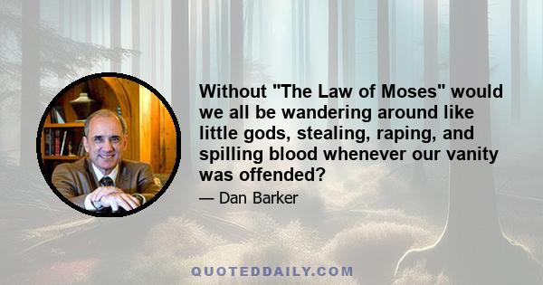 Without The Law of Moses would we all be wandering around like little gods, stealing, raping, and spilling blood whenever our vanity was offended?