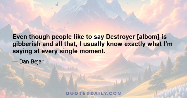 Even though people like to say Destroyer [albom] is gibberish and all that, I usually know exactly what I'm saying at every single moment.