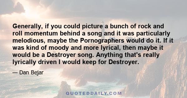 Generally, if you could picture a bunch of rock and roll momentum behind a song and it was particularly melodious, maybe the Pornographers would do it. If it was kind of moody and more lyrical, then maybe it would be a