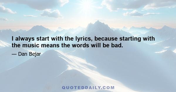 I always start with the lyrics, because starting with the music means the words will be bad.