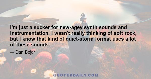 I'm just a sucker for new-agey synth sounds and instrumentation. I wasn't really thinking of soft rock, but I know that kind of quiet-storm format uses a lot of these sounds.