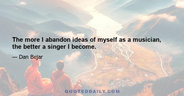 The more I abandon ideas of myself as a musician, the better a singer I become.