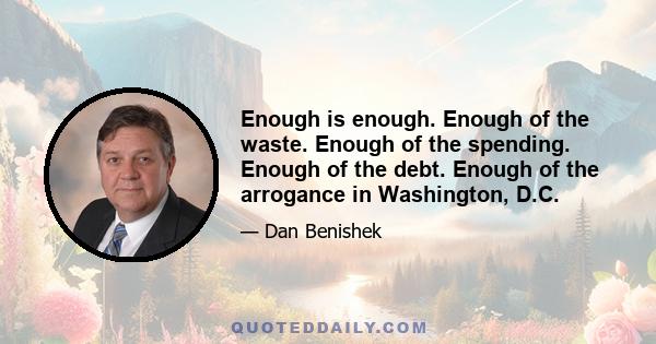 Enough is enough. Enough of the waste. Enough of the spending. Enough of the debt. Enough of the arrogance in Washington, D.C.