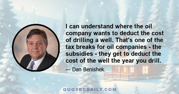 I can understand where the oil company wants to deduct the cost of drilling a well. That's one of the tax breaks for oil companies - the subsidies - they get to deduct the cost of the well the year you drill.