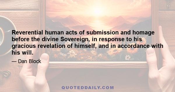 Reverential human acts of submission and homage before the divine Sovereign, in response to his gracious revelation of himself, and in accordance with his will.