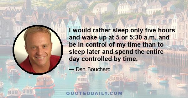 I would rather sleep only five hours and wake up at 5 or 5:30 a.m. and be in control of my time than to sleep later and spend the entire day controlled by time.