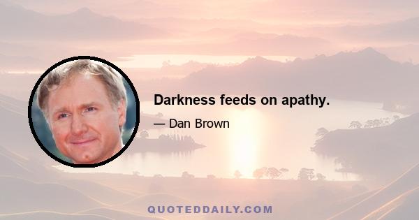 Darkness feeds on apathy.