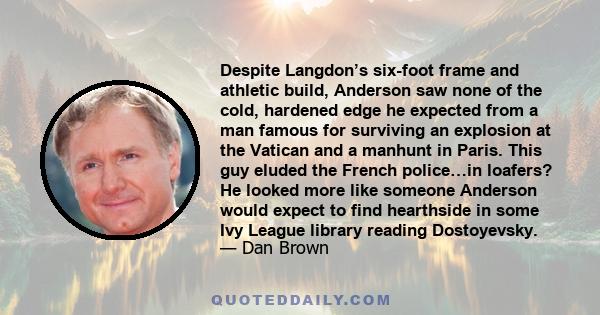 Despite Langdon’s six-foot frame and athletic build, Anderson saw none of the cold, hardened edge he expected from a man famous for surviving an explosion at the Vatican and a manhunt in Paris. This guy eluded the