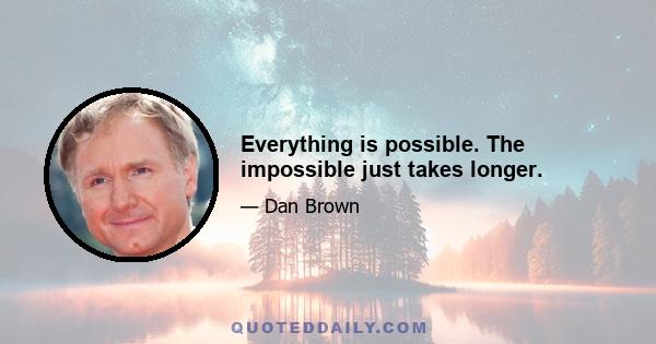 Everything is possible. The impossible just takes longer.