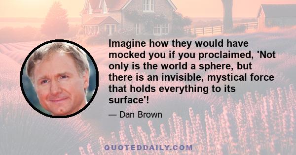 Imagine how they would have mocked you if you proclaimed, 'Not only is the world a sphere, but there is an invisible, mystical force that holds everything to its surface'!