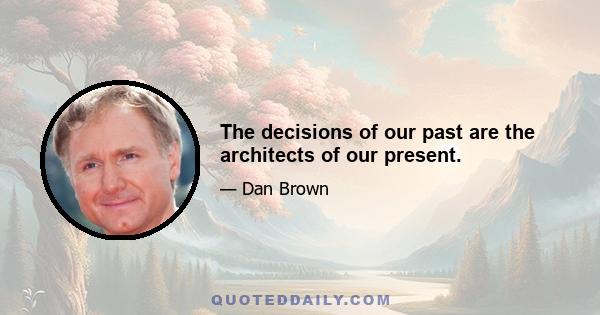 The decisions of our past are the architects of our present.